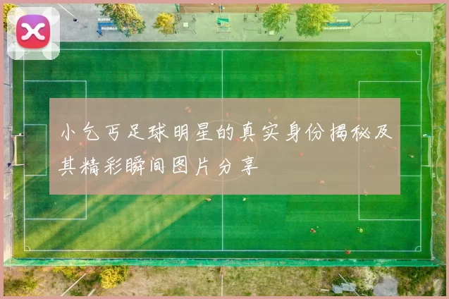 小乞丐足球明星的真实身份揭秘及其精彩瞬间图片分享
