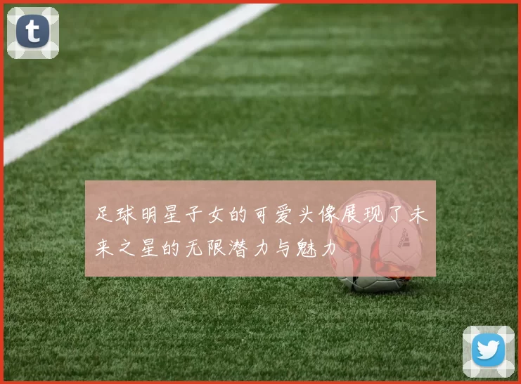 足球明星子女的可爱头像展现了未来之星的无限潜力与魅力