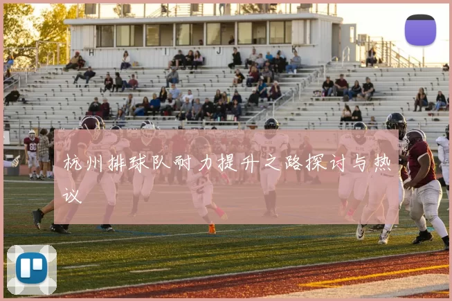 杭州排球队耐力提升之路探讨与热议