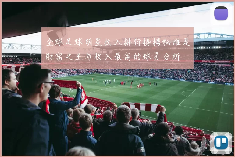全球足球明星收入排行榜揭秘谁是财富之王与收入最高的球员分析