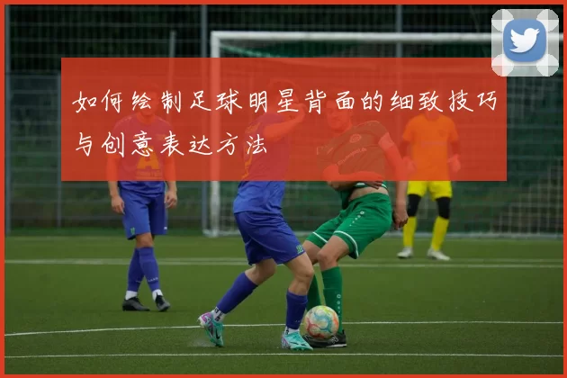 如何绘制足球明星背面的细致技巧与创意表达方法