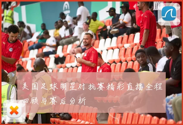 美国足球明星对抗赛精彩直播全程回顾与赛后分析
