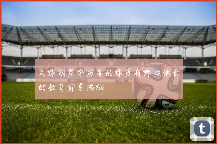 足球明星学历高的球员有哪些他们的教育背景揭秘