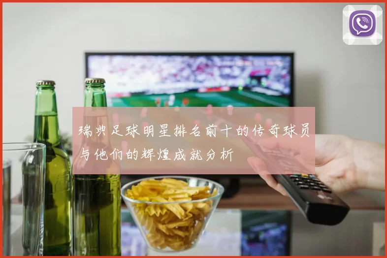 瑞典足球明星排名前十的传奇球员与他们的辉煌成就分析