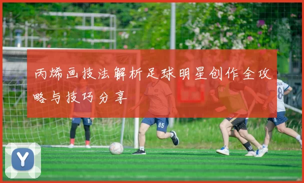 丙烯画技法解析足球明星创作全攻略与技巧分享