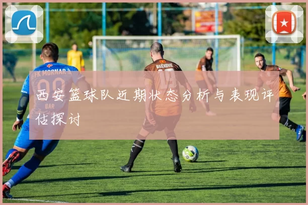 西安篮球队近期状态分析与表现评估探讨