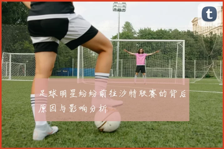 足球明星纷纷前往沙特联赛的背后原因与影响分析