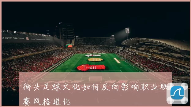 街头足球文化如何反向影响职业联赛风格进化
