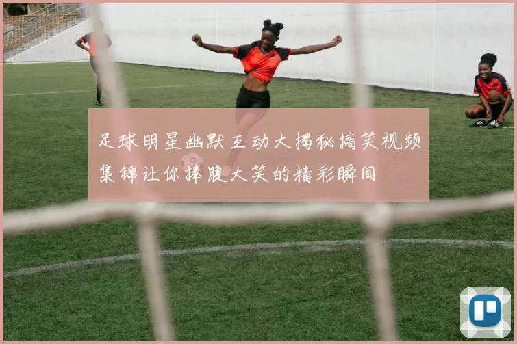 足球明星幽默互动大揭秘搞笑视频集锦让你捧腹大笑的精彩瞬间