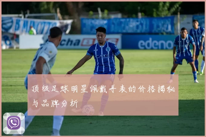 顶级足球明星佩戴手表的价格揭秘与品牌分析