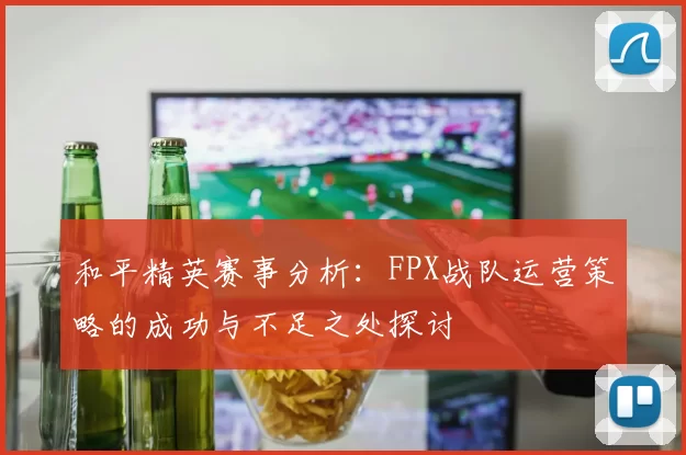 和平精英赛事分析：FPX战队运营策略的成功与不足之处探讨