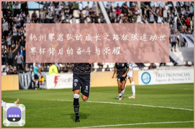 杭州攀岩队的成长之路极限运动世界杯背后的奋斗与荣耀