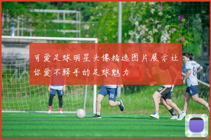 可爱足球明星头像精选图片展示让你爱不释手的足球魅力