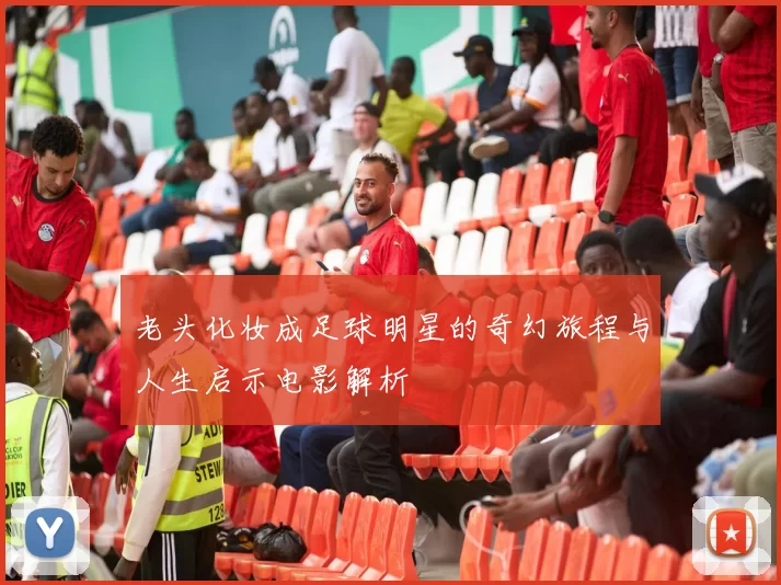 老头化妆成足球明星的奇幻旅程与人生启示电影解析