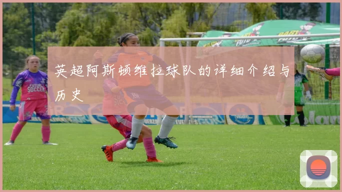 英超阿斯顿维拉球队的详细介绍与历史