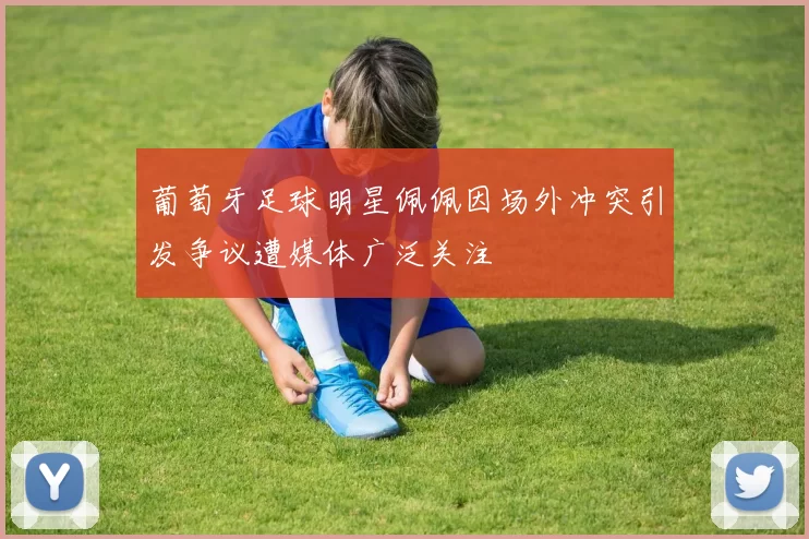 葡萄牙足球明星佩佩因场外冲突引发争议遭媒体广泛关注