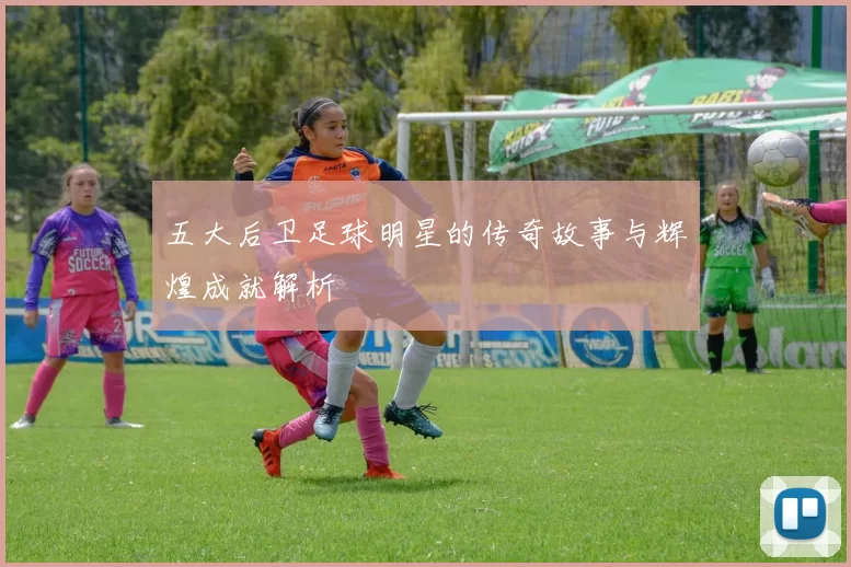 五大后卫足球明星的传奇故事与辉煌成就解析
