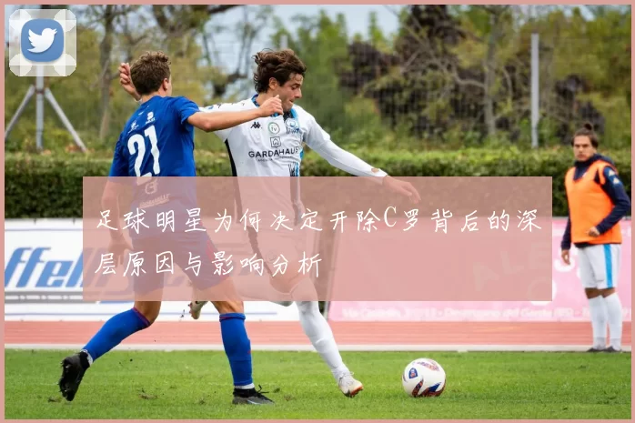 足球明星为何决定开除C罗背后的深层原因与影响分析