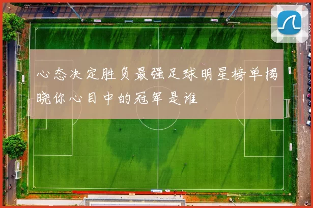 心态决定胜负最强足球明星榜单揭晓你心目中的冠军是谁