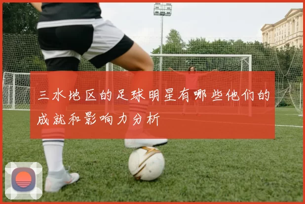 三水地区的足球明星有哪些他们的成就和影响力分析