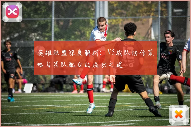 英雄联盟深度解析：V5战队协作策略与团队配合的成功之道