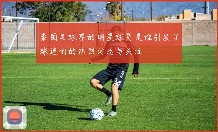 泰国足球界的明星球员是谁引发了球迷们的热烈讨论与关注
