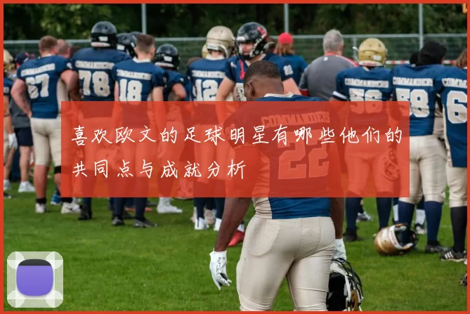 喜欢欧文的足球明星有哪些他们的共同点与成就分析