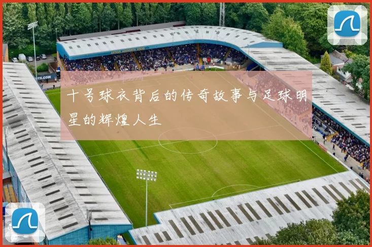 十号球衣背后的传奇故事与足球明星的辉煌人生