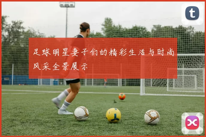 足球明星妻子们的精彩生活与时尚风采全景展示