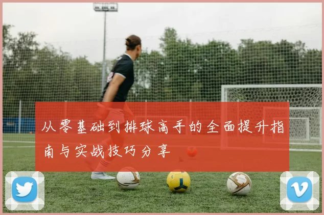 从零基础到排球高手的全面提升指南与实战技巧分享