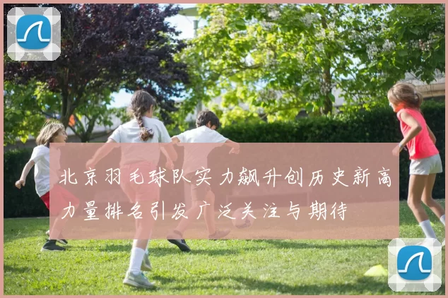 北京羽毛球队实力飙升创历史新高力量排名引发广泛关注与期待