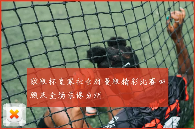 欧联杯皇家社会对曼联精彩比赛回顾及全场录像分析