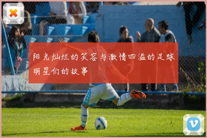 阳光灿烂的笑容与激情四溢的足球明星们的故事