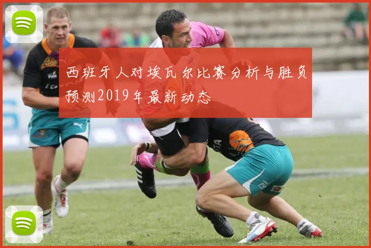 西班牙人对埃瓦尔比赛分析与胜负预测2019年最新动态