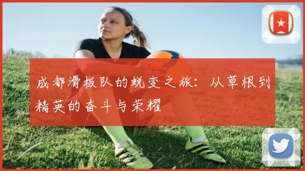 成都滑板队的蜕变之旅：从草根到精英的奋斗与荣耀