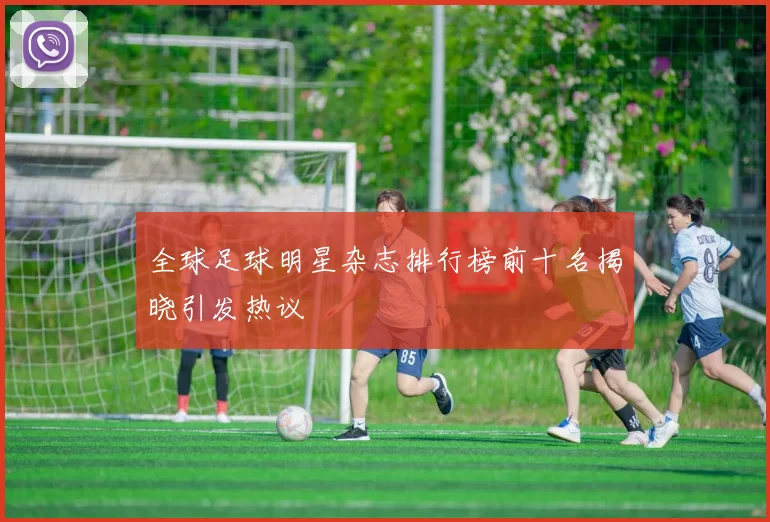 全球足球明星杂志排行榜前十名揭晓引发热议