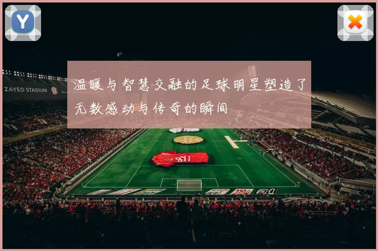 温暖与智慧交融的足球明星塑造了无数感动与传奇的瞬间