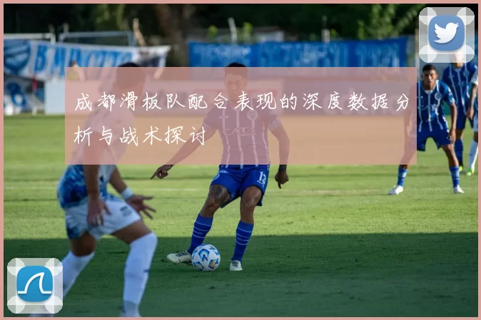 成都滑板队配合表现的深度数据分析与战术探讨