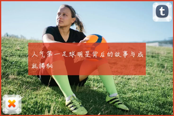 人气第一足球明星背后的故事与成就揭秘