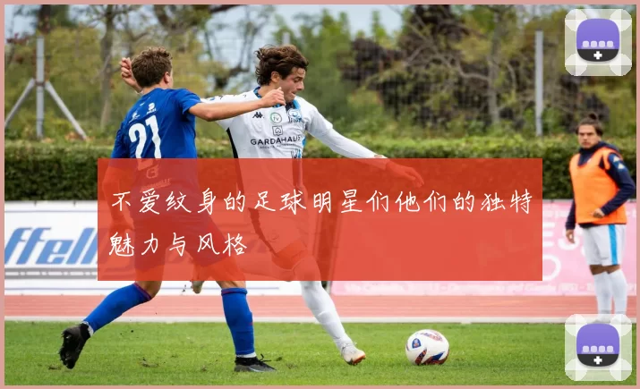 不爱纹身的足球明星们他们的独特魅力与风格