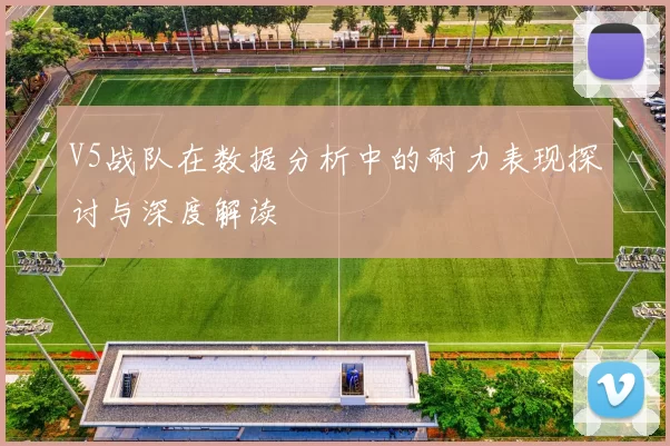 V5战队在数据分析中的耐力表现探讨与深度解读