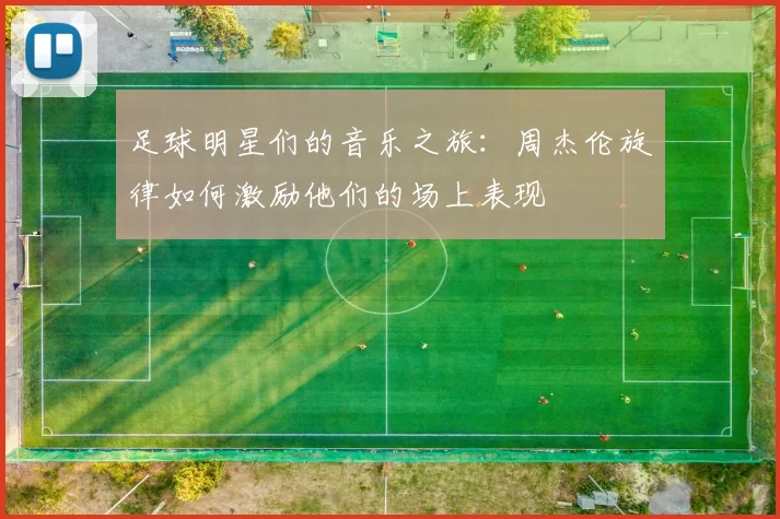 足球明星们的音乐之旅：周杰伦旋律如何激励他们的场上表现