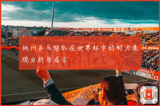 杭州乒乓球队在世界杯中的耐力表现分析与启示
