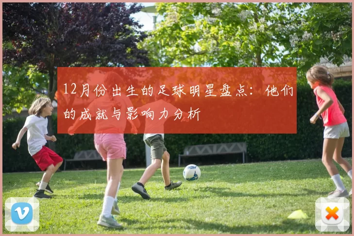 12月份出生的足球明星盘点：他们的成就与影响力分析
