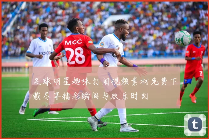 足球明星趣味打闹视频素材免费下载尽享精彩瞬间与欢乐时刻