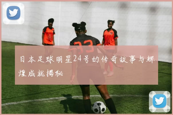 日本足球明星24号的传奇故事与辉煌成就揭秘