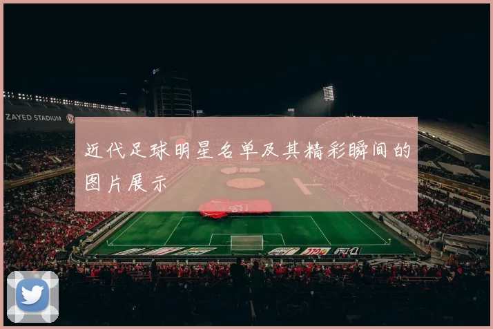 近代足球明星名单及其精彩瞬间的图片展示