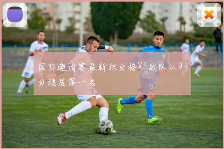 国际邀请赛最新积分榜V5战队以94分稳居第一名