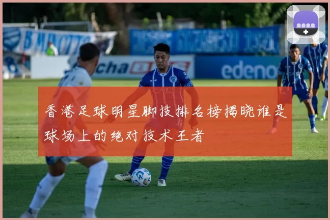 香港足球明星脚技排名榜揭晓谁是球场上的绝对技术王者