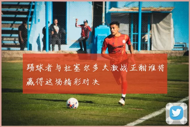 踢球者与杜塞尔多夫激战正酣谁将赢得这场精彩对决